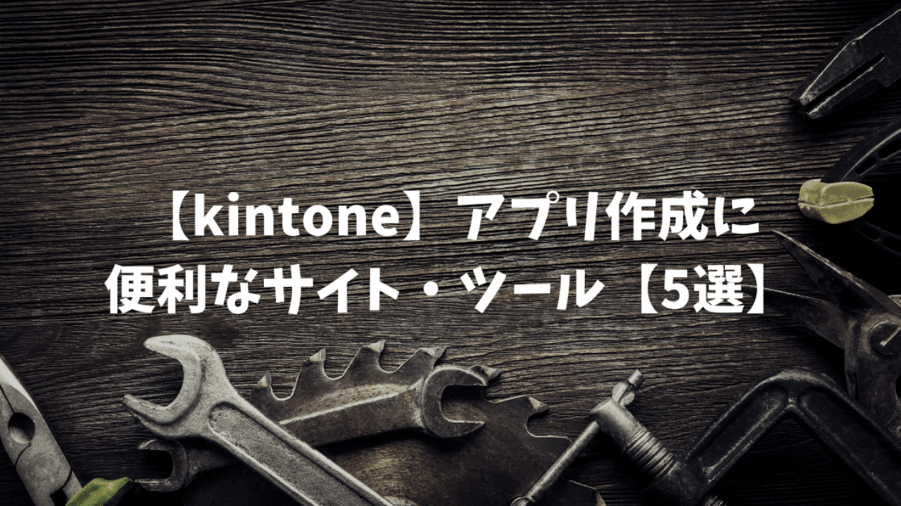 【kintone】アプリ作成に便利なサイト・ツール【５選】