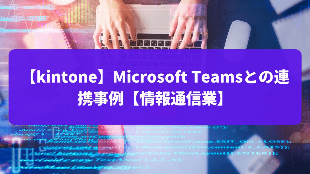 【kintone】Microsoft Teamsとの連携事例【情報通信業】