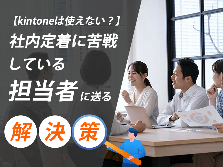 【kintoneは使えない？】社内定着に苦戦している担当者に送る解決策