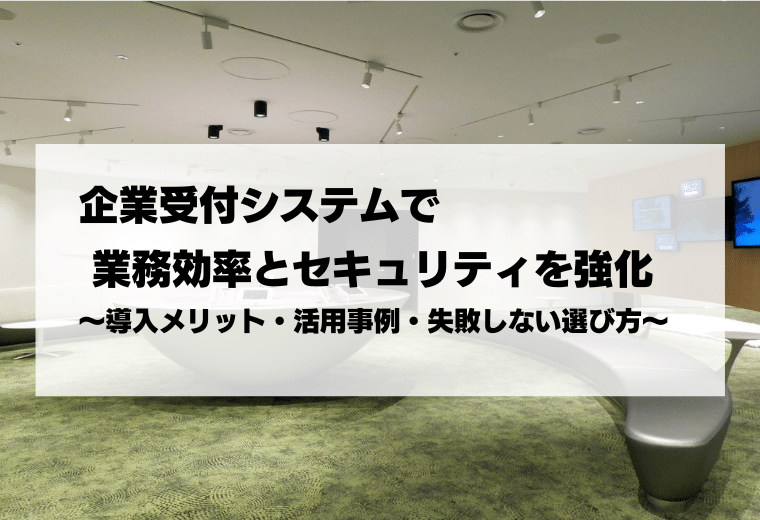 企業受付システムで業務効率とセキュリティを強化｜導入メリット・活用事例・失敗しない選び方
