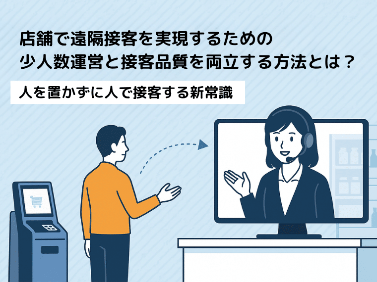 店舗で遠隔接客を実現するための少人数運営と接客品質を両立する方法とは？人を置かずに人で接客する新常識