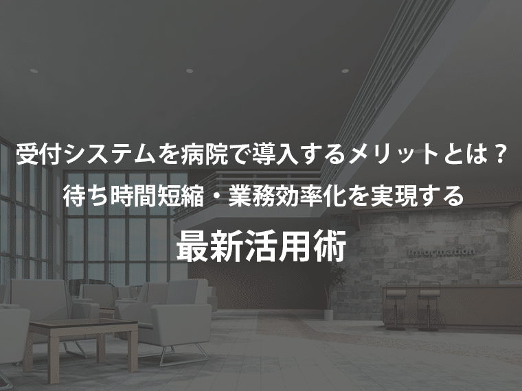 受付システムを病院で導入するメリットとは？待ち時間短縮・業務効率化を実現する最新活用術