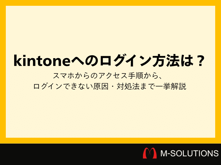 kintoneへのログイン方法は？スマホからのアクセス手順から、ログインできない原因・対処法まで一挙解説